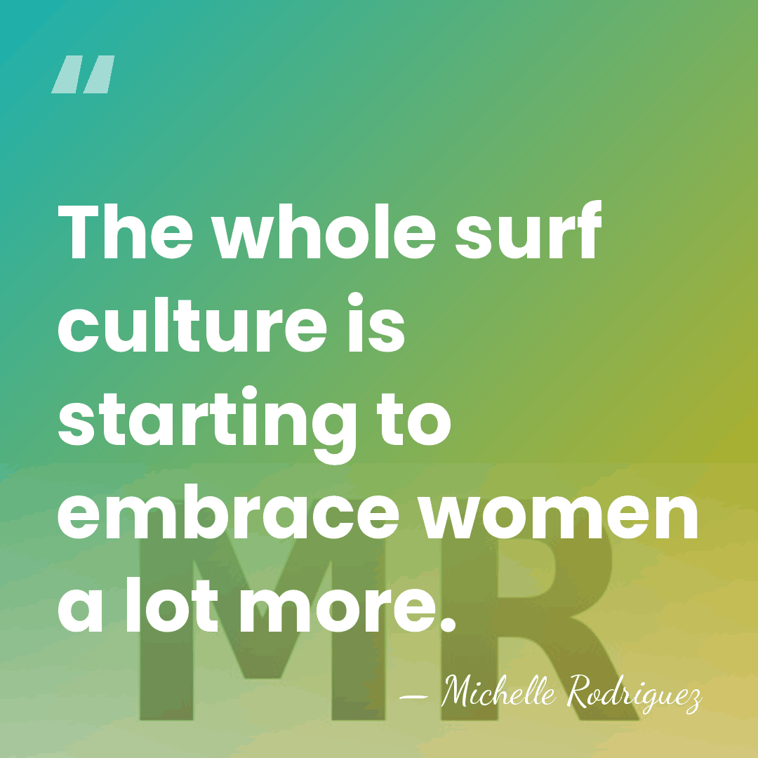 The whole surf culture is starting to embrace women a lot more. - Michelle Rodriguez