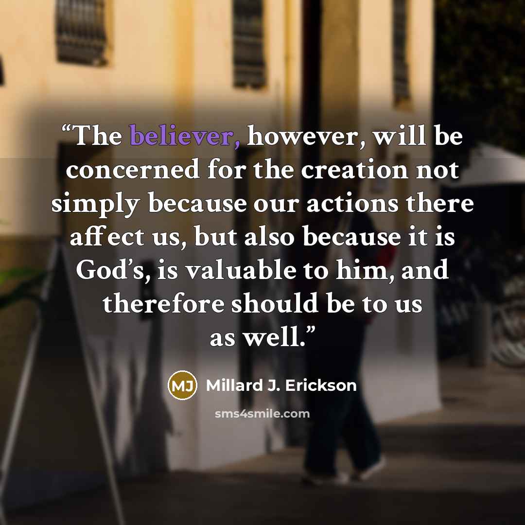 “The believer, however, will be concerned for the creation not simply because our actions there affect us, but also because it is God’s, is valuable to him, and therefore should be to us as well.” quote by Millard J. Erickson