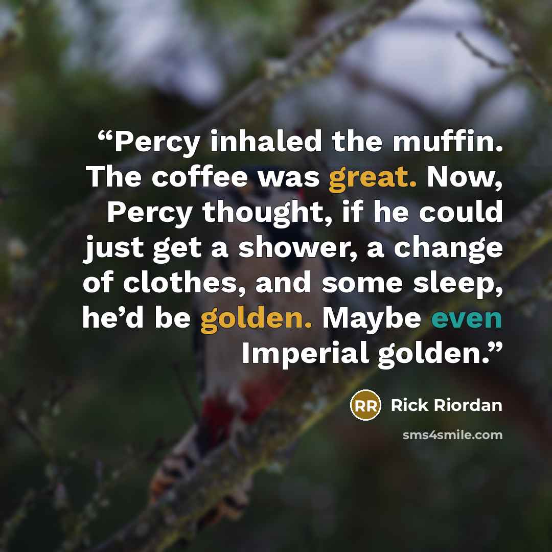 “Percy inhaled the muffin. The coffee was great. Now, Percy thought, if he could just get a shower, a change of clothes, and some sleep, he’d be golden. Maybe even Imperial golden.” quote by Rick Riordan