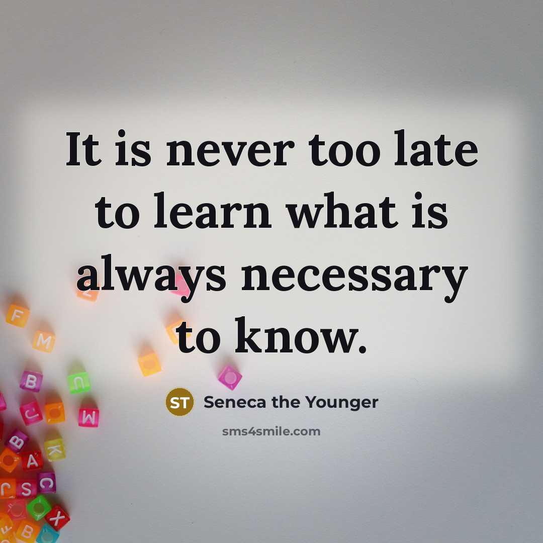 “It is never too late to learn what is always…” quote by Seneca the Younger