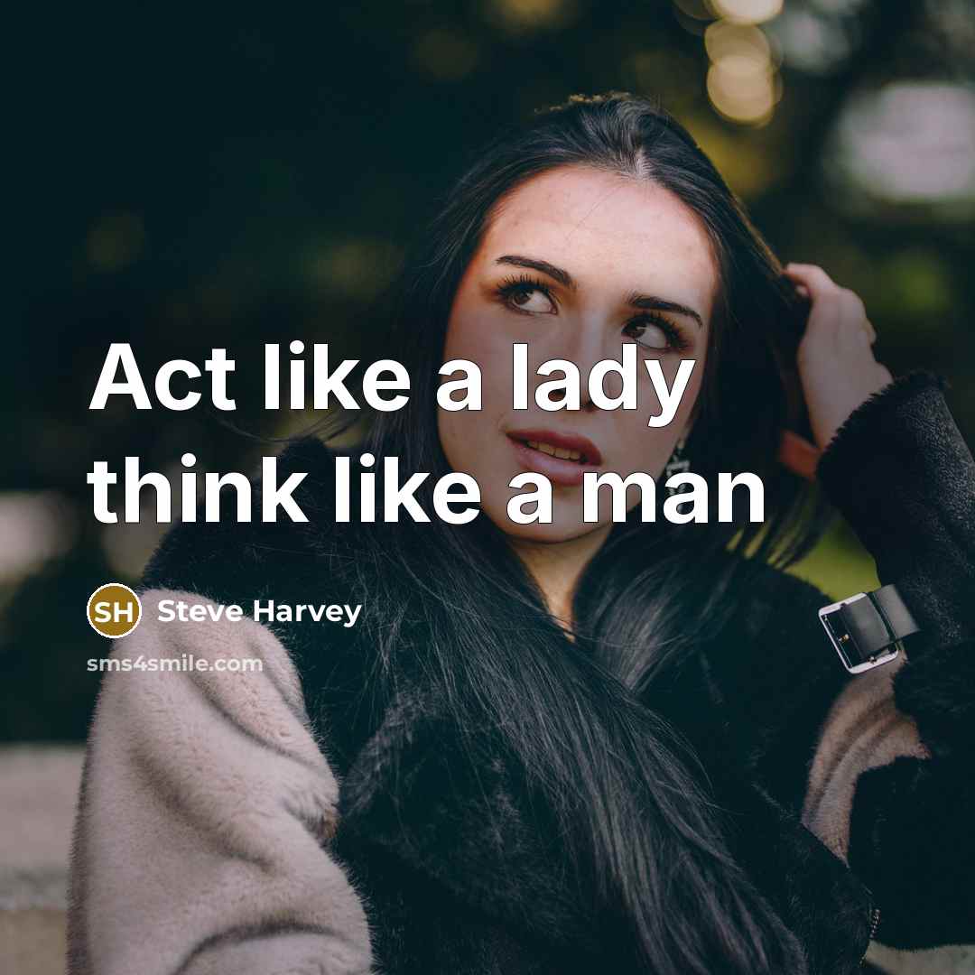 “Act like a lady think like a man…” quote by Steve Harvey