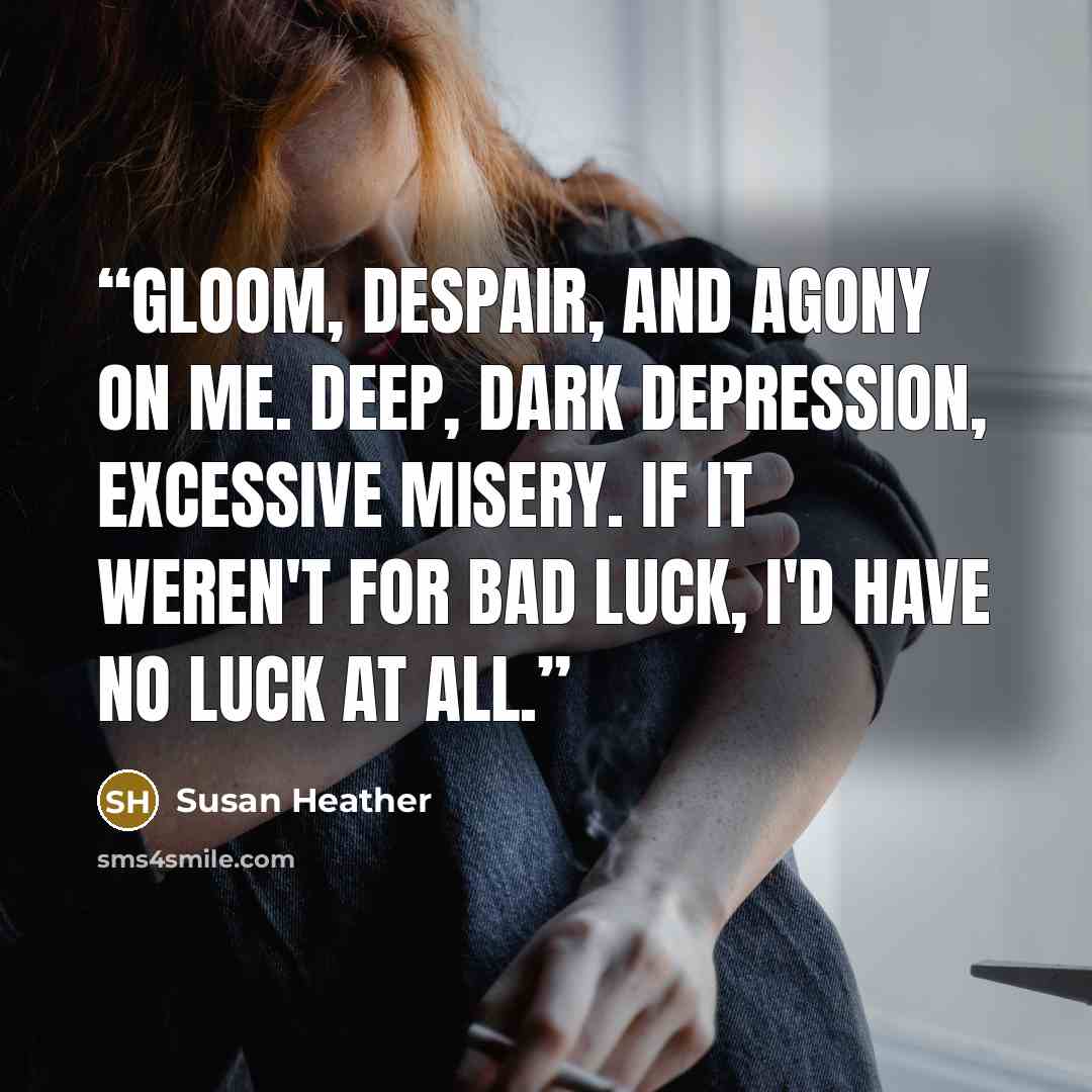 “Gloom, despair, and agony on me. Deep, dark depression, excessive misery. If it weren't for bad luck, I'd have no luck at all.” quote by Susan Heather