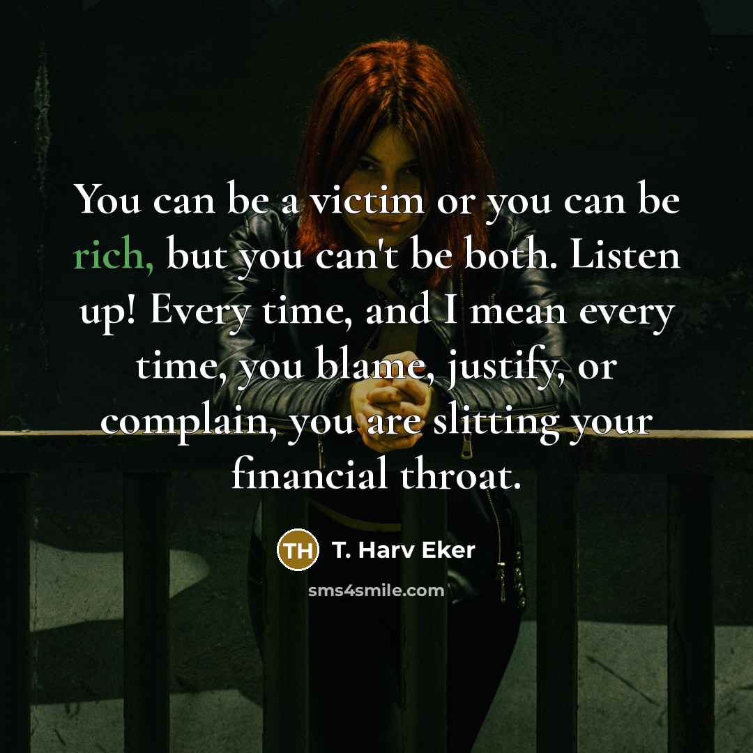 “You can be a victim or you can be rich,…” quote by T. Harv Eker
