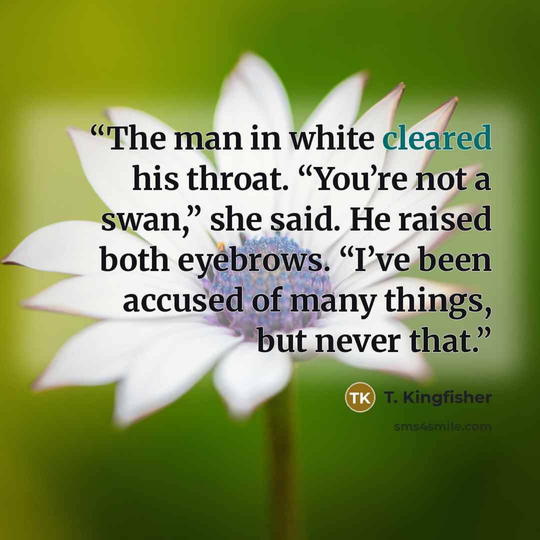 “The man in white cleared his throat. “You’re not a swan,” she said. He raised both eyebrows. “I’ve been accused of many things, but never that.” quote by T. Kingfisher