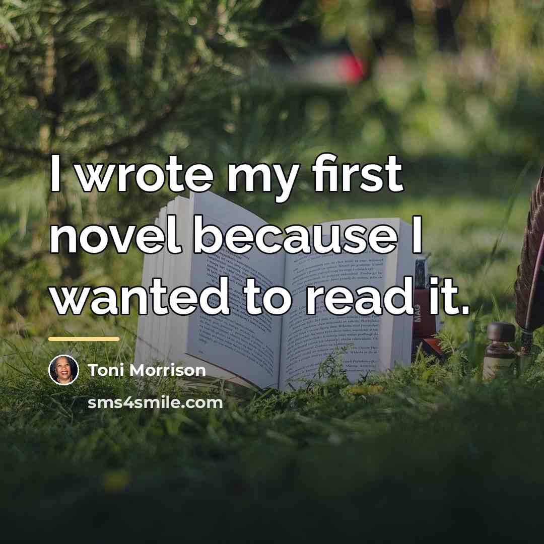 “I wrote my first novel because I wanted to read…” quote by Toni Morrison