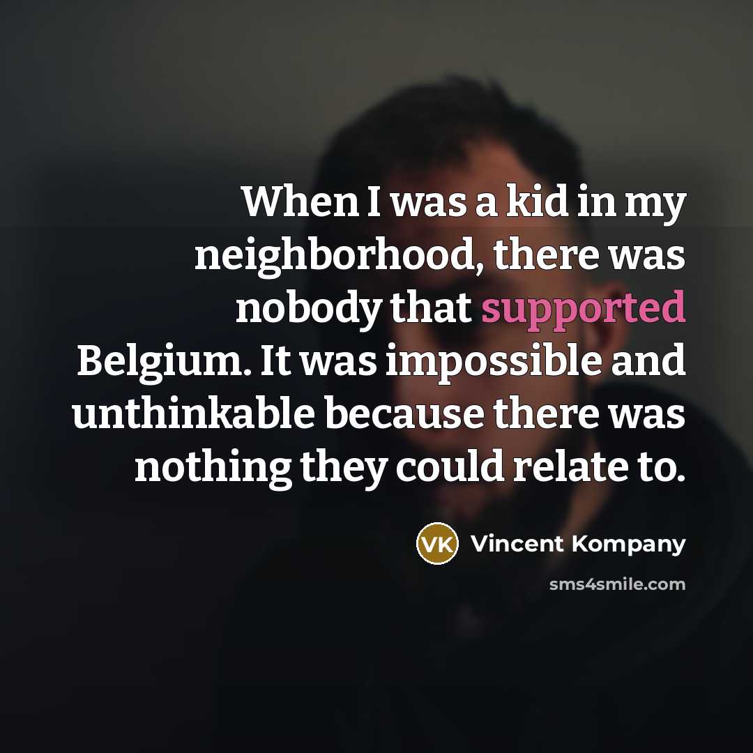 “When I was a kid in my neighborhood, there was nobody that supported Belgium. It was impossible and unthinkable because there was nothing they could relate to.” quote by Vincent Kompany