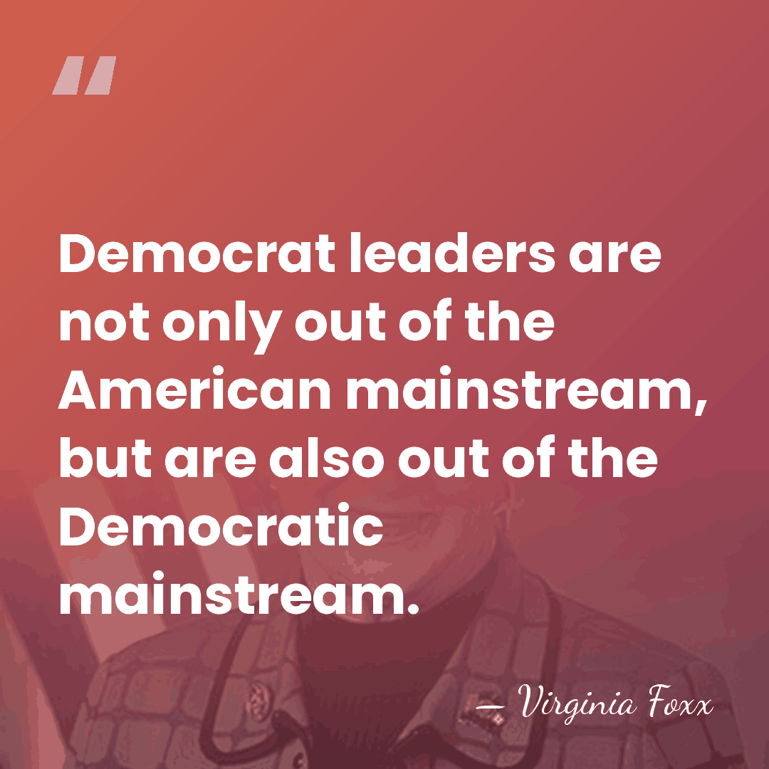 Democrat leaders are not only out of the American mainstream, but are&hellip; - Virginia Foxx