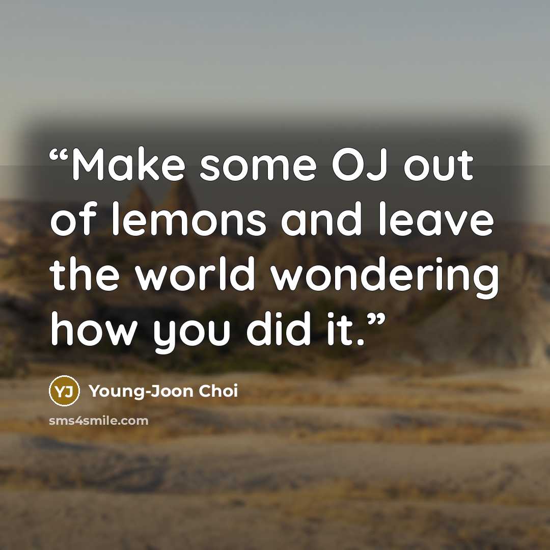 “Make some OJ out of lemons and leave the world wondering how you did it.” quote by Young-Joon Choi