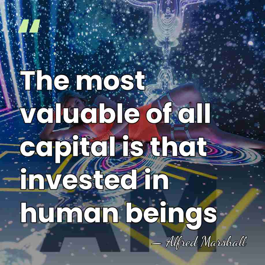 The most valuable of all capital is that invested in human beings - Alfred Marshall