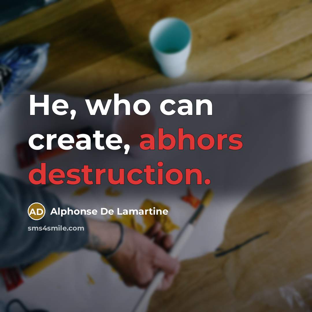 “He, who can create, abhors destruction.” quote by Alphonse de Lamartine