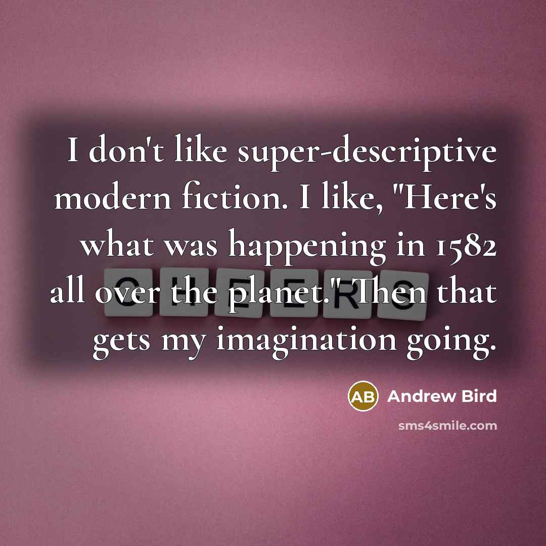 “I don't like super-descriptive modern fiction. I like, "Here's what was happening in 1582 all over the planet." Then that gets my imagination going.” quote by Andrew Bird