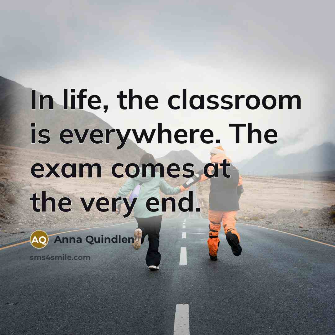 “In life, the classroom is everywhere. The exam comes at…” quote by Anna Quindlen