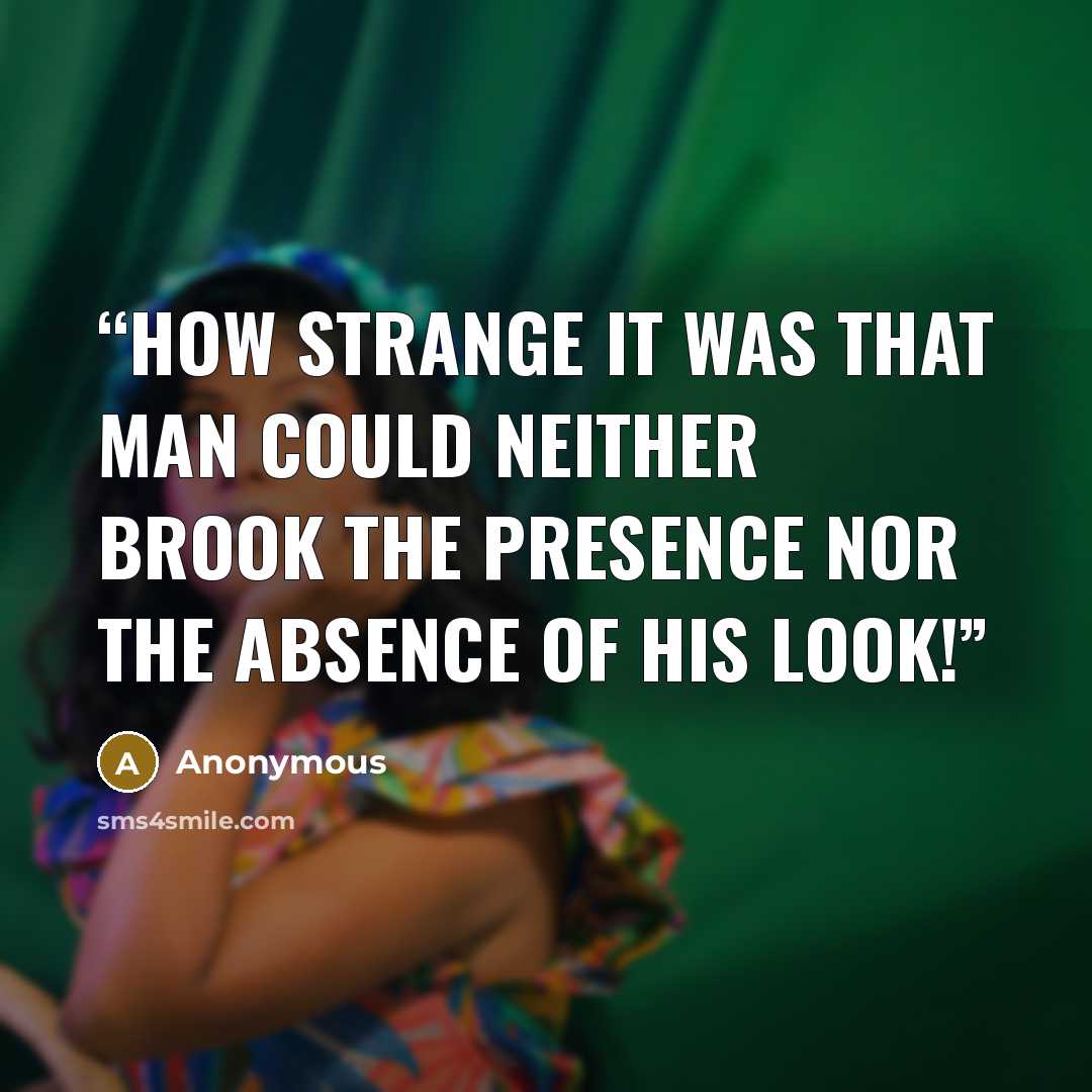 “How strange it was that man could neither brook The presence nor the absence of his look!” quote by Anonymous