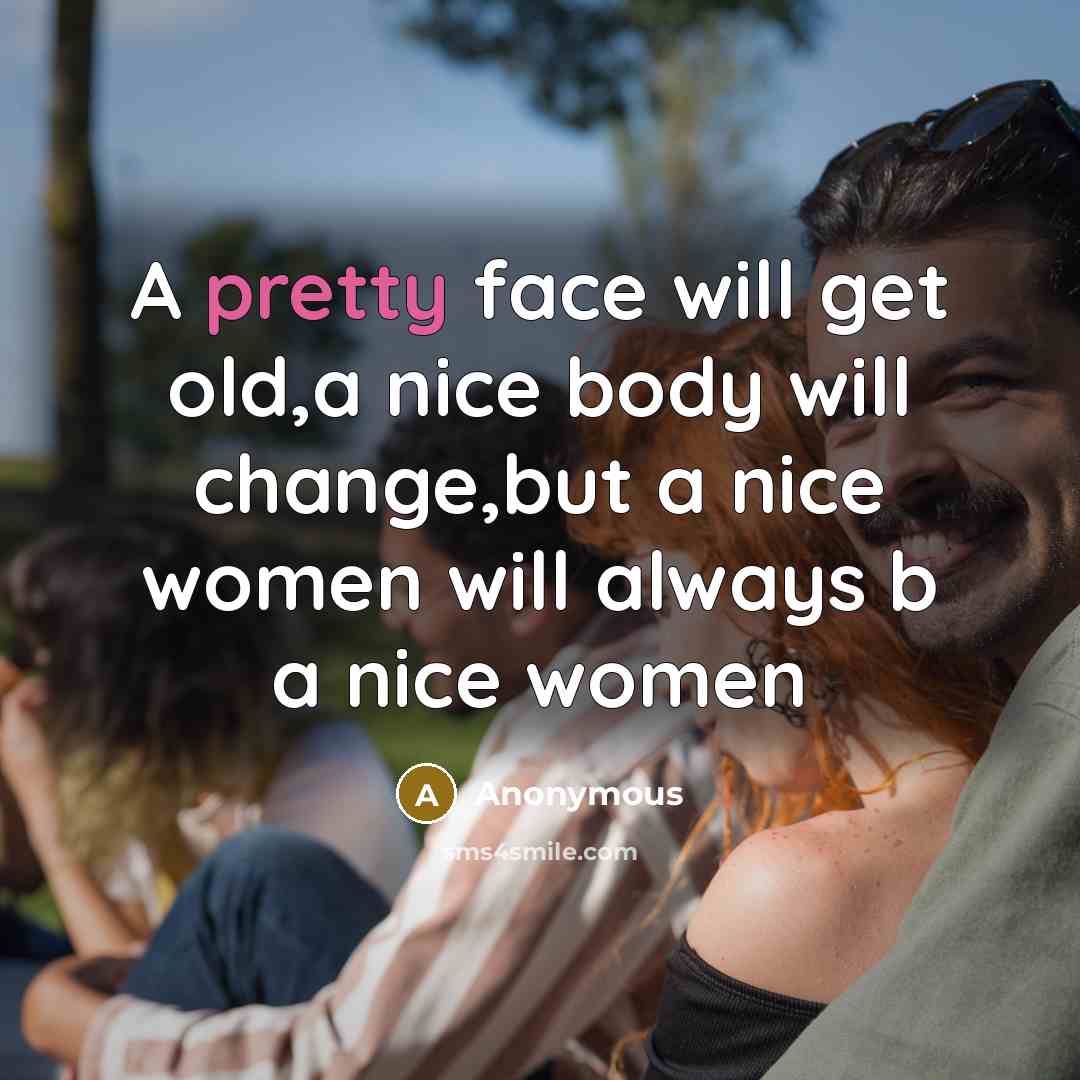 “A pretty face will get old,a nice body will change,but a nice women will always b a nice women” quote by Anonymous