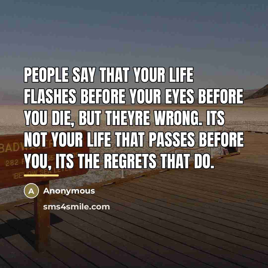 “People say that your life flashes before your eyes before…” quote by Anonymous