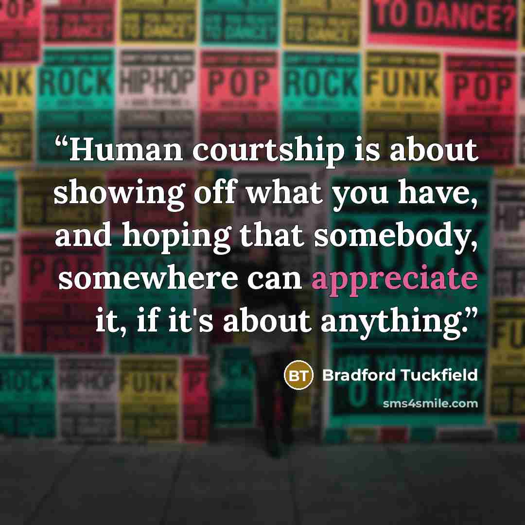 “Human courtship is about showing off what you have, and hoping that somebody, somewhere can appreciate it, if it's about anything.” quote by Bradford Tuckfield