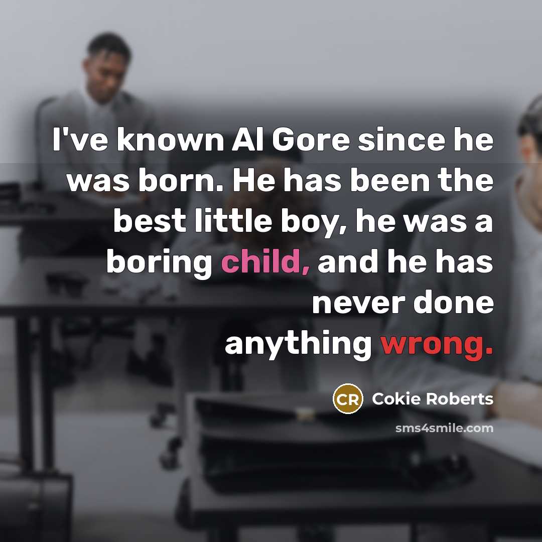 “I've known Al Gore since he was born. He has been the best little boy, he was a boring child, and he has never done anything wrong.” quote by Cokie Roberts