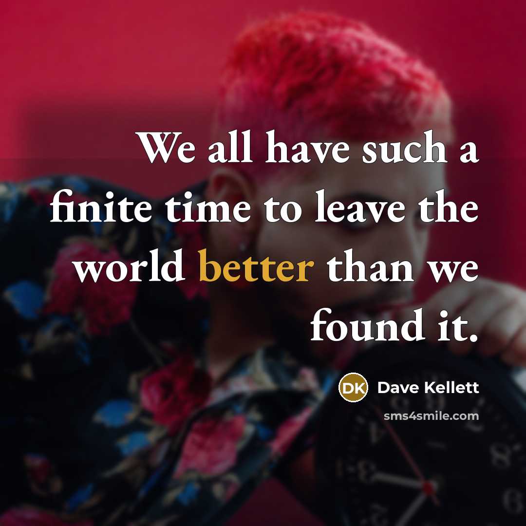 “We all have such a finite time to leave the world better than we found it.” quote by Dave Kellett