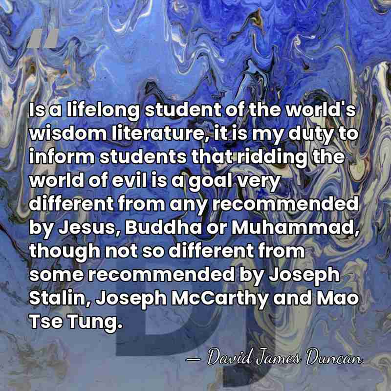 Is a lifelong student of the world's wisdom literature, it is my&hellip; - David James Duncan