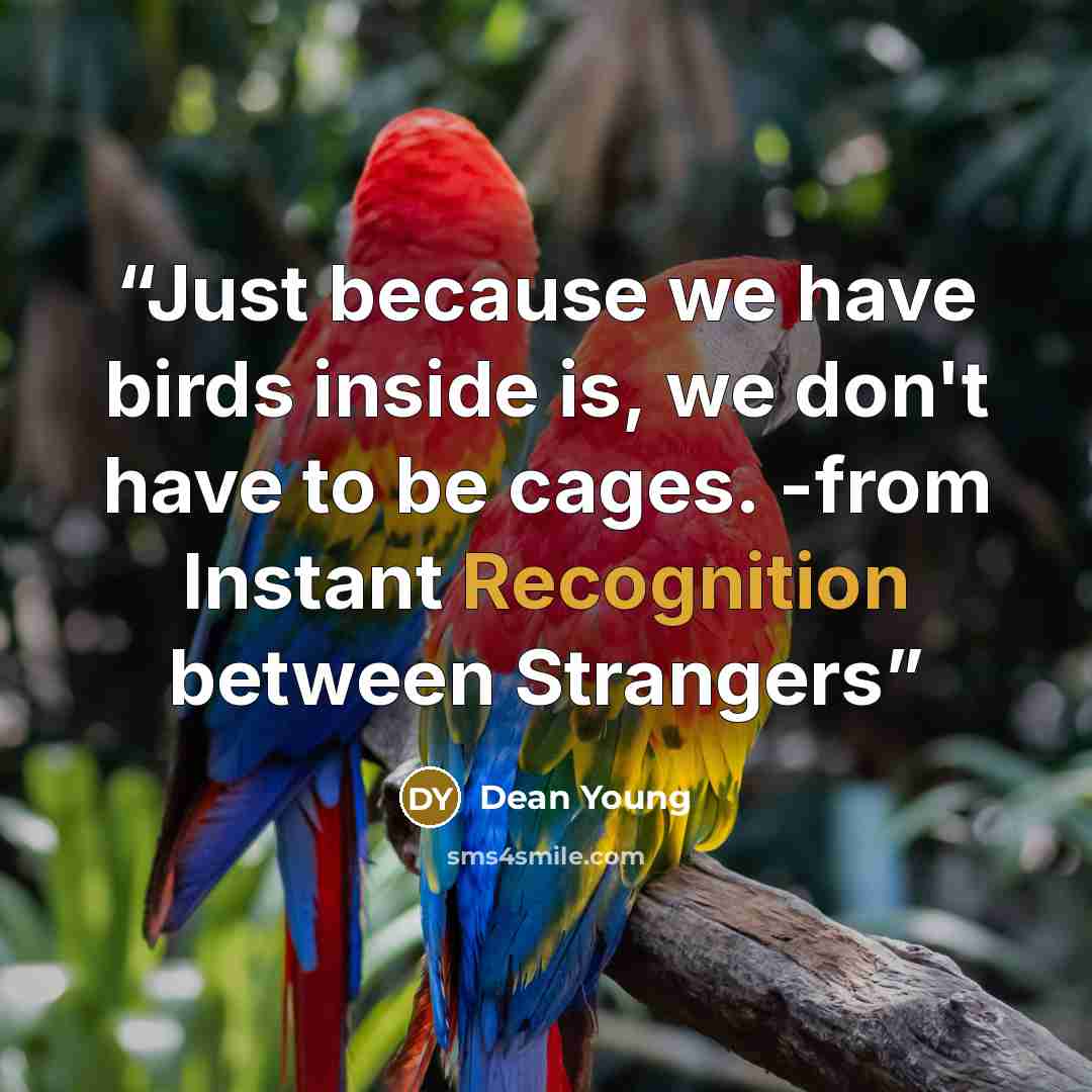 “Just because we have birds inside is, we don't have to be cages. -from Instant Recognition between Strangers” quote by Dean Young