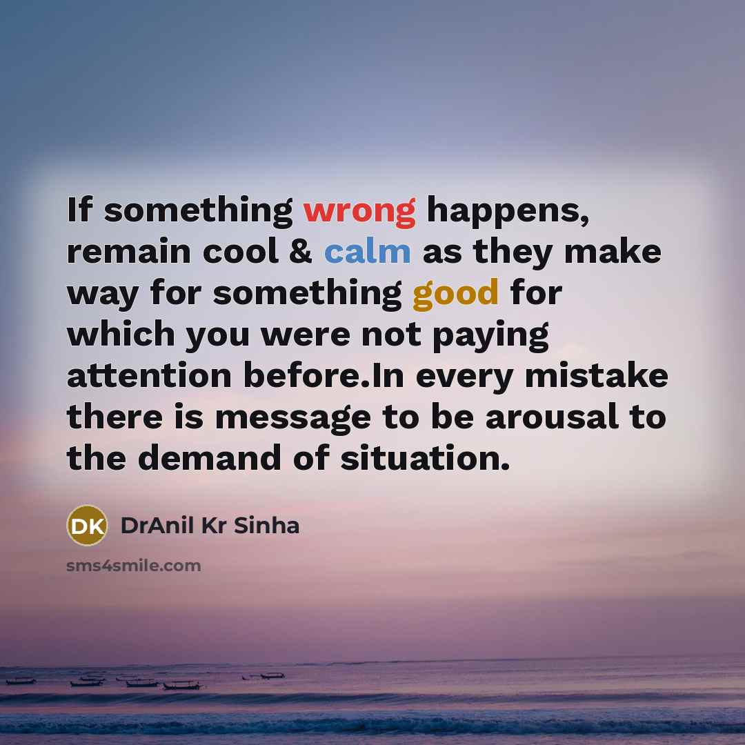 “If something wrong happens, remain cool & calm as they make way for something good for which you were not paying attention before.In every mistake there is message to be arousal to the demand of situation.” quote by DrAnil Kr Sinha