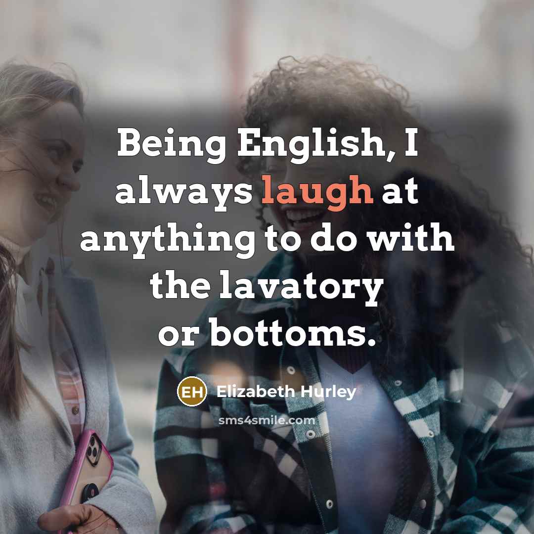 “Being English, I always laugh at anything to do with the lavatory or bottoms.” quote by Elizabeth Hurley