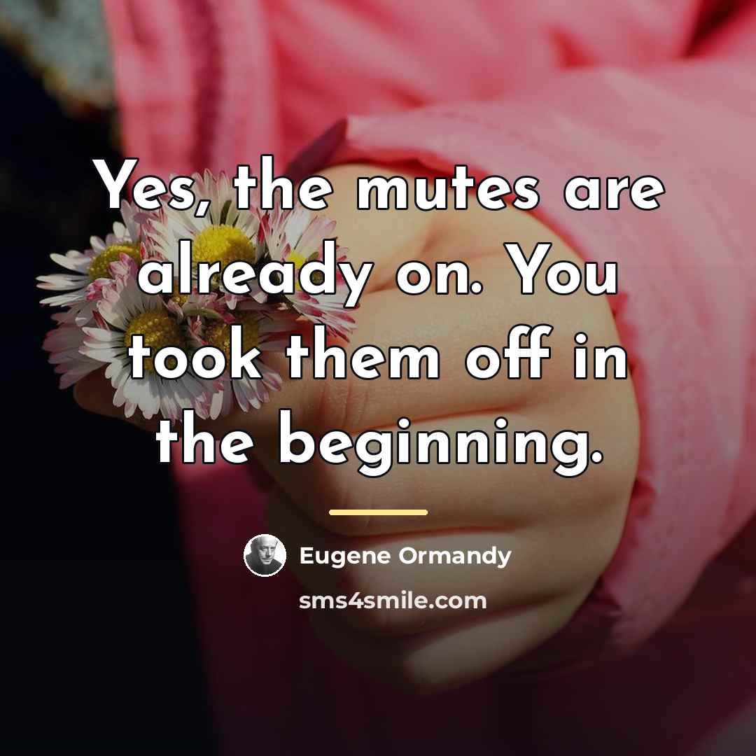 “Yes, the mutes are already on. You took them off…” quote by Eugene Ormandy