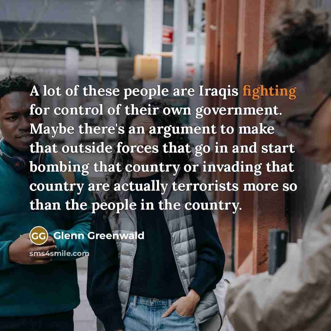 “A lot of these people are Iraqis fighting for control…” quote by Glenn Greenwald