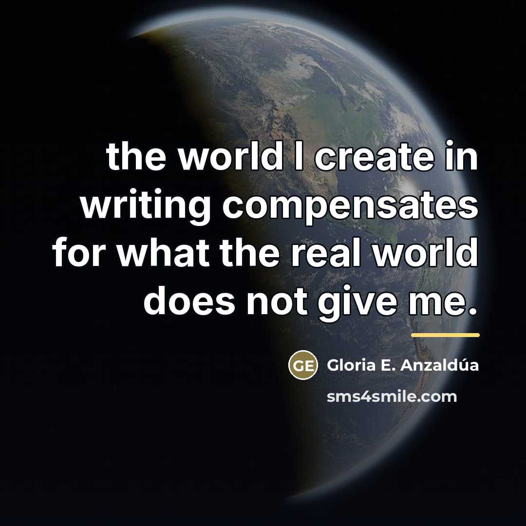 “the world I create in writing compensates for what the…” quote by Gloria E. Anzaldúa