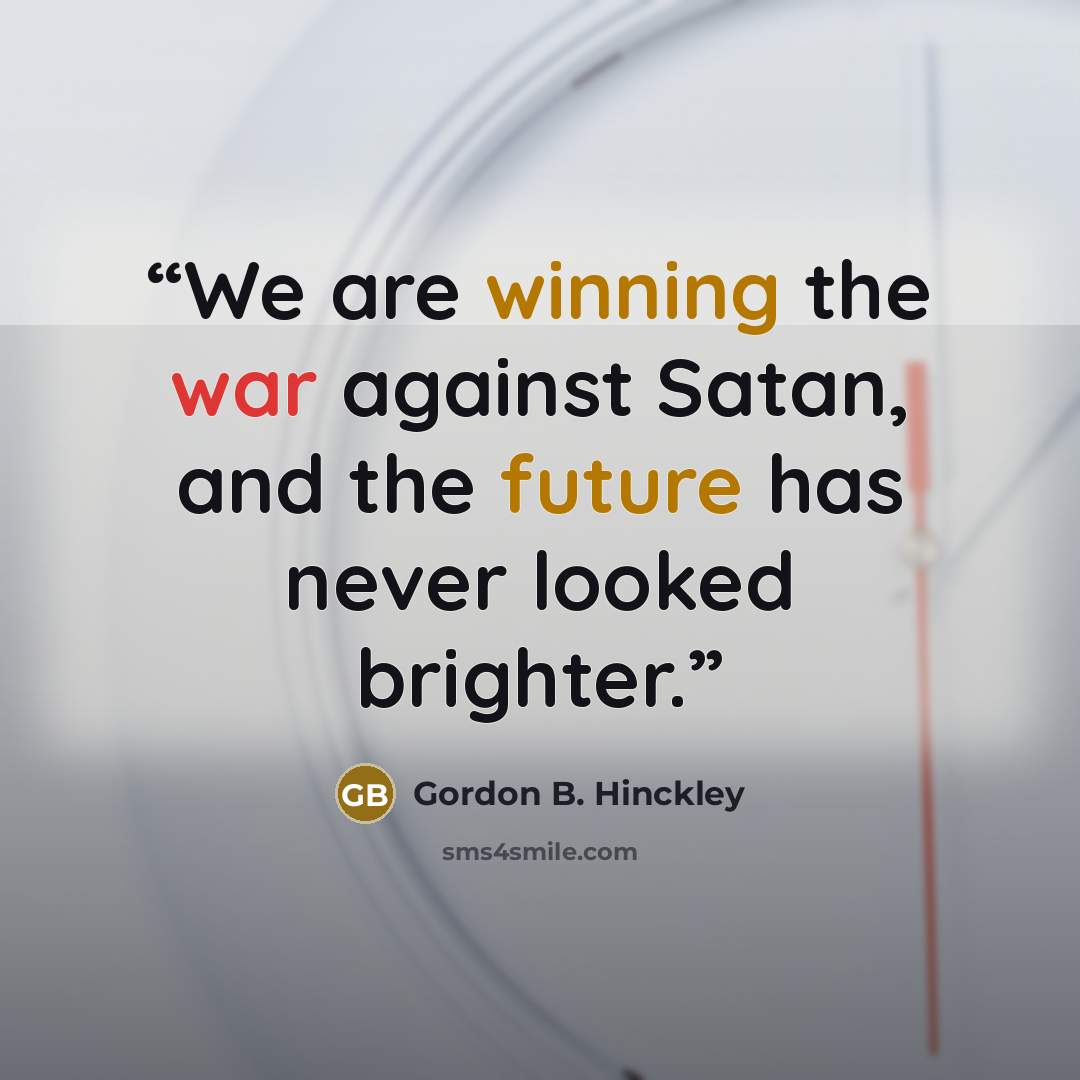 “We are winning the war against Satan, and the future has never looked brighter.” quote by Gordon B. Hinckley