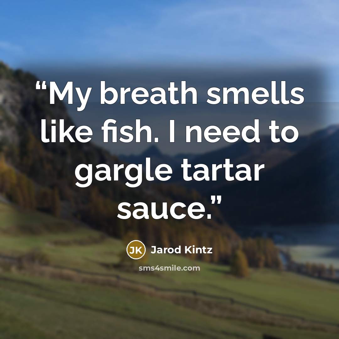 “My breath smells like fish. I need to gargle tartar sauce.” quote by Jarod Kintz