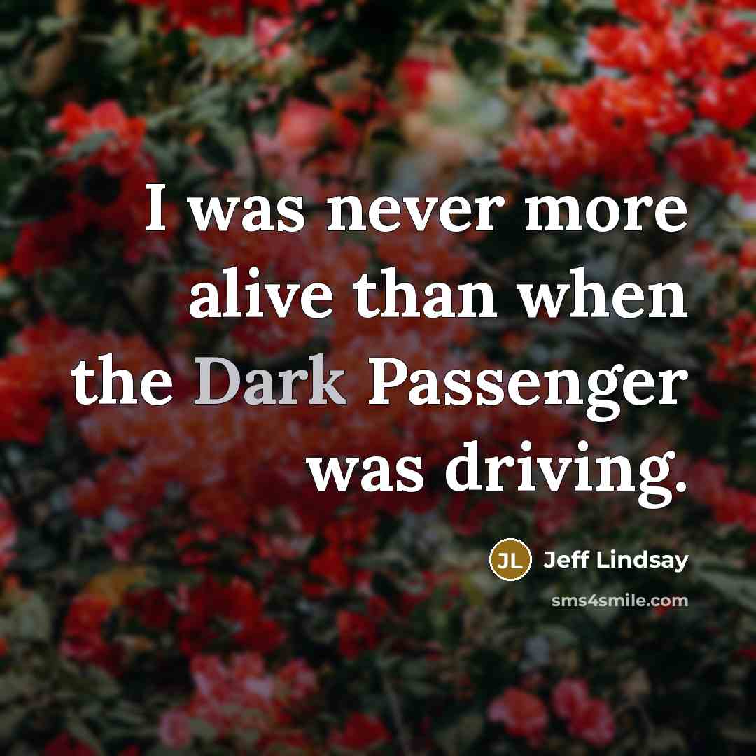 “I was never more alive than when the Dark Passenger…” quote by Jeff Lindsay