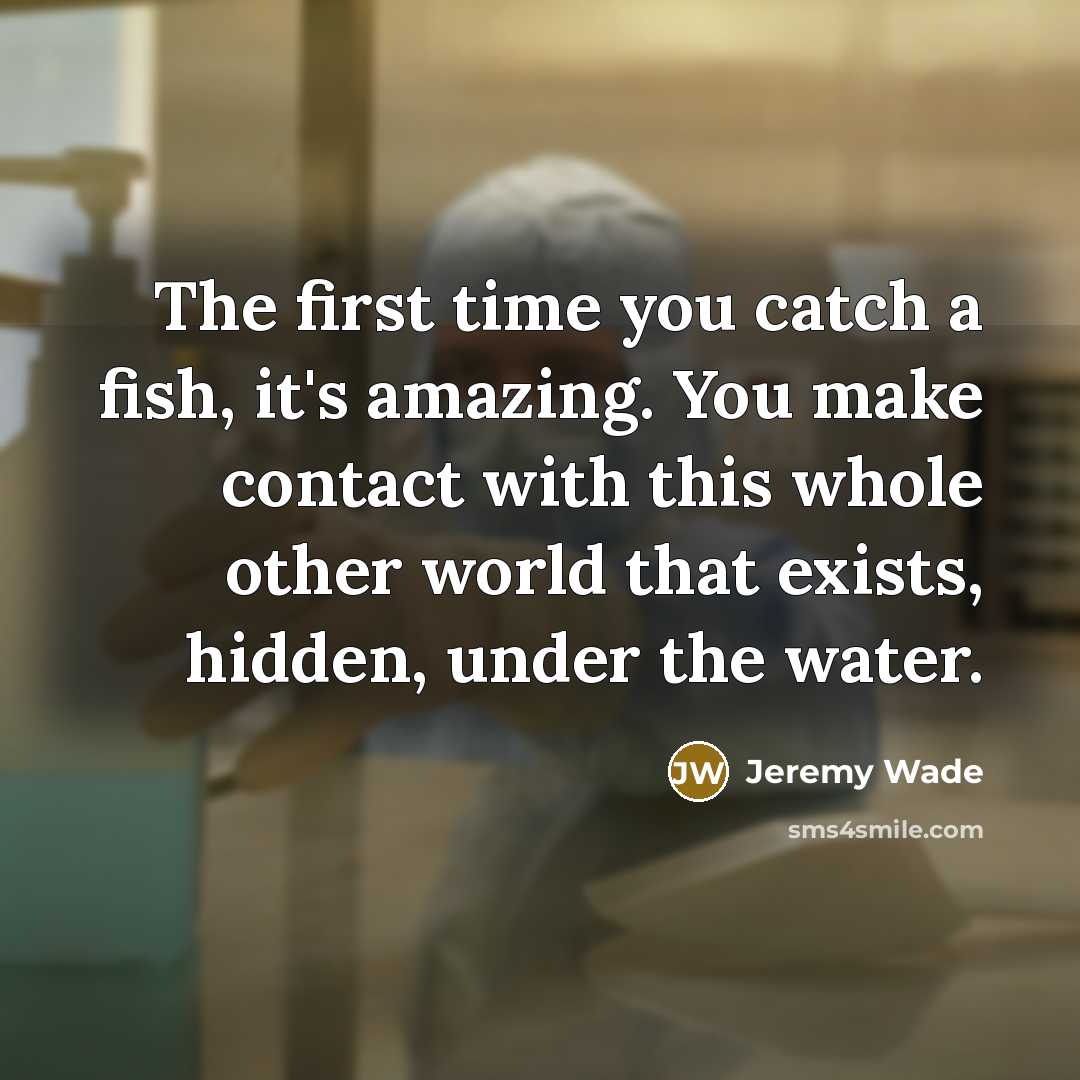 “The first time you catch a fish, it's amazing. You…” quote by Jeremy Wade