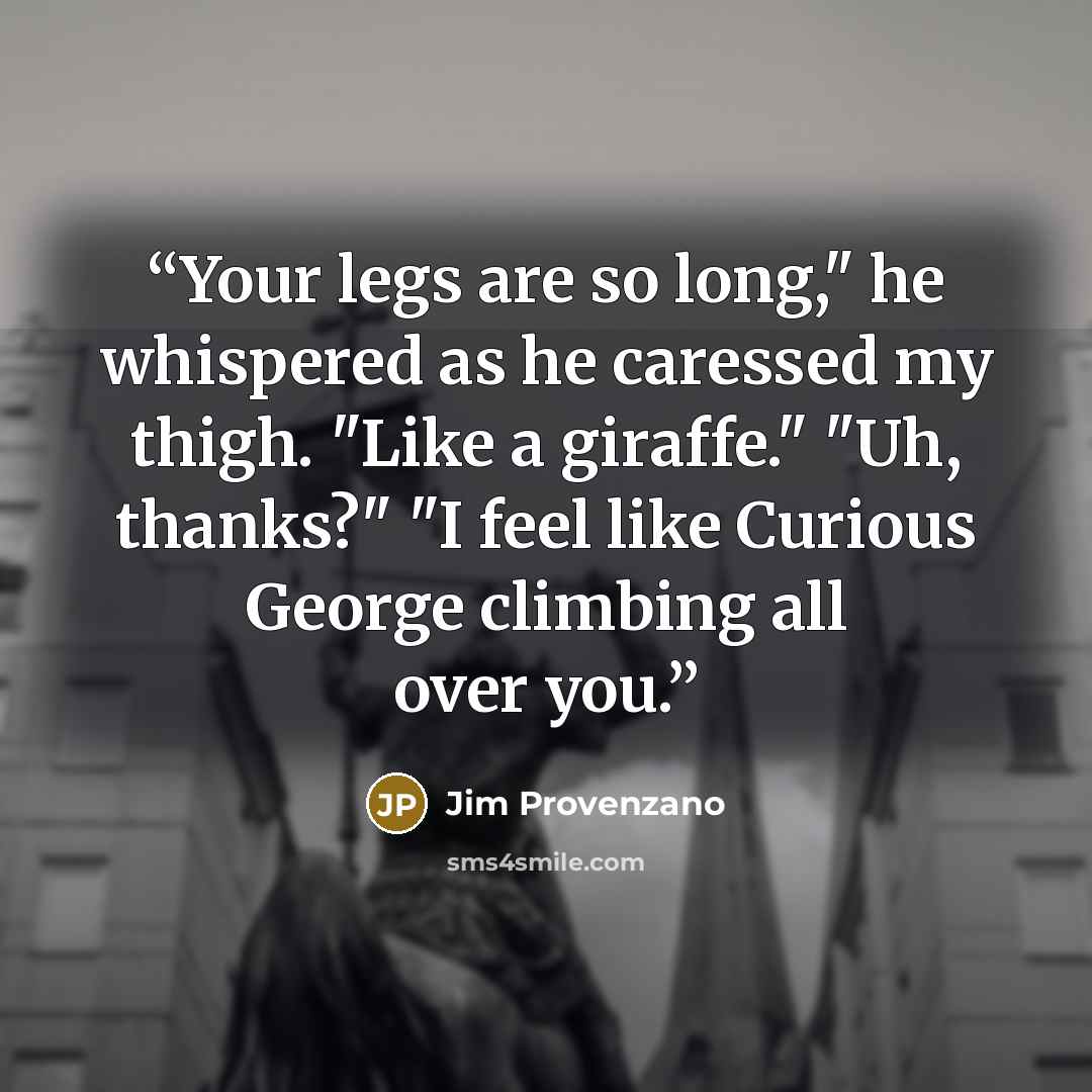 “Your legs are so long," he whispered as he caressed my thigh. "Like a giraffe." "Uh, thanks?" "I feel like Curious George climbing all over you.” quote by Jim Provenzano