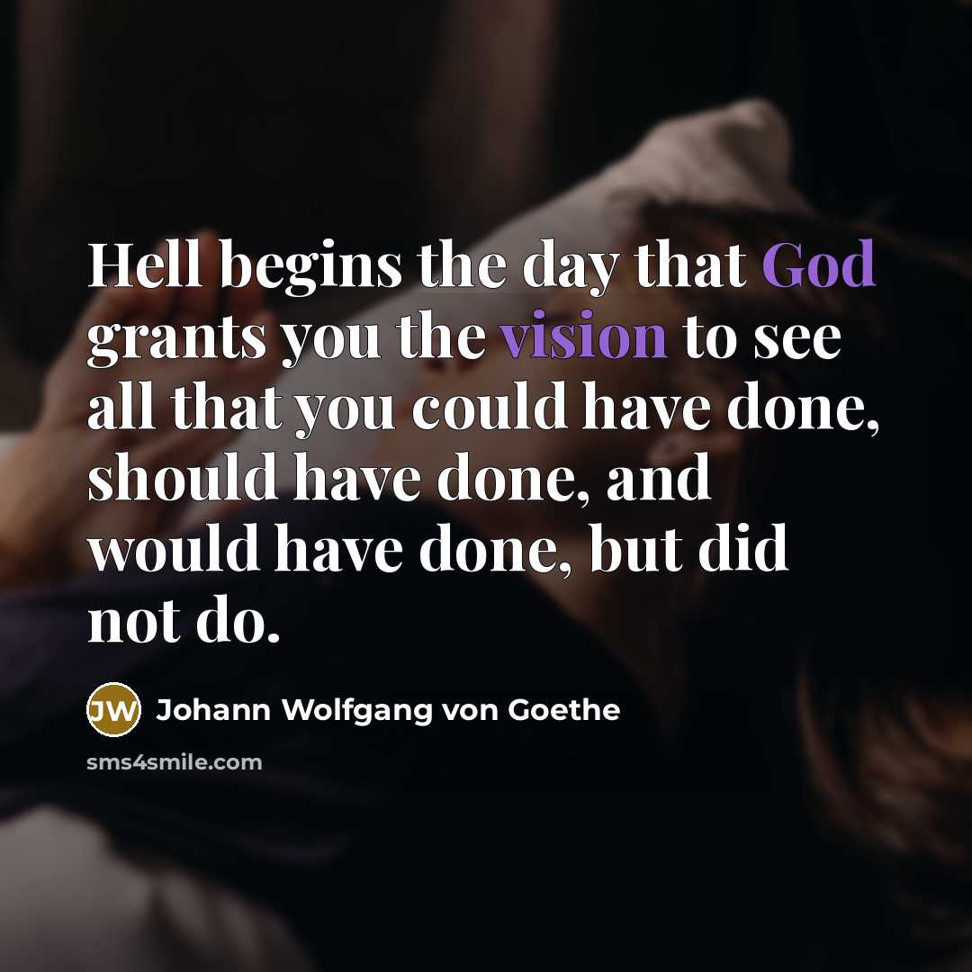 “Hell begins the day that God grants you the vision to see all that you could have done, should have done, and would have done, but did not do.” quote by Johann Wolfgang von Goethe