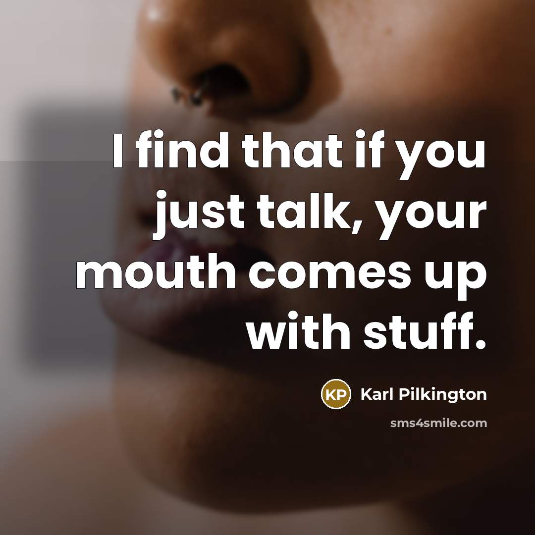 “I find that if you just talk, your mouth comes…” quote by Karl Pilkington