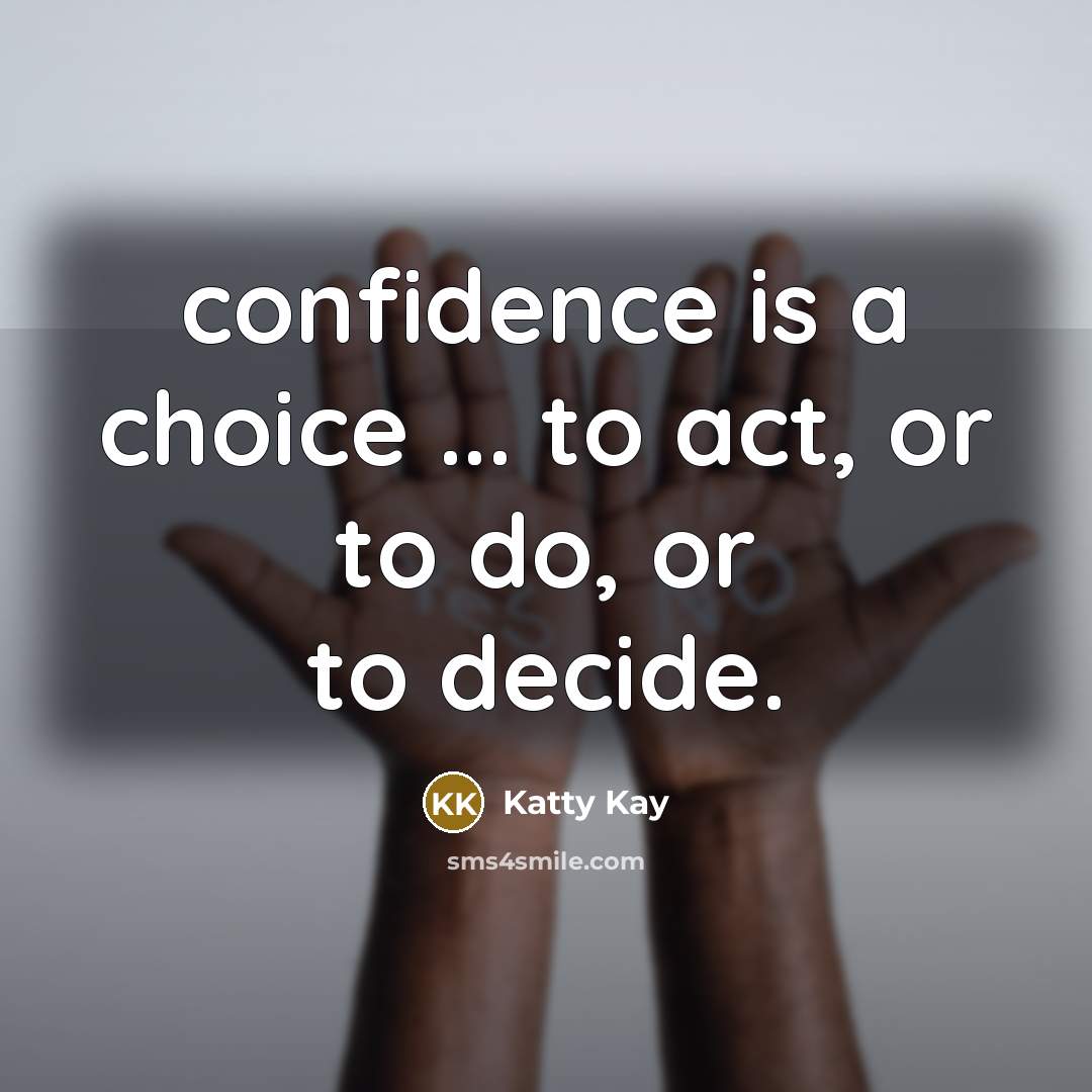 “confidence is a choice ... to act, or to do,…” quote by Katty Kay