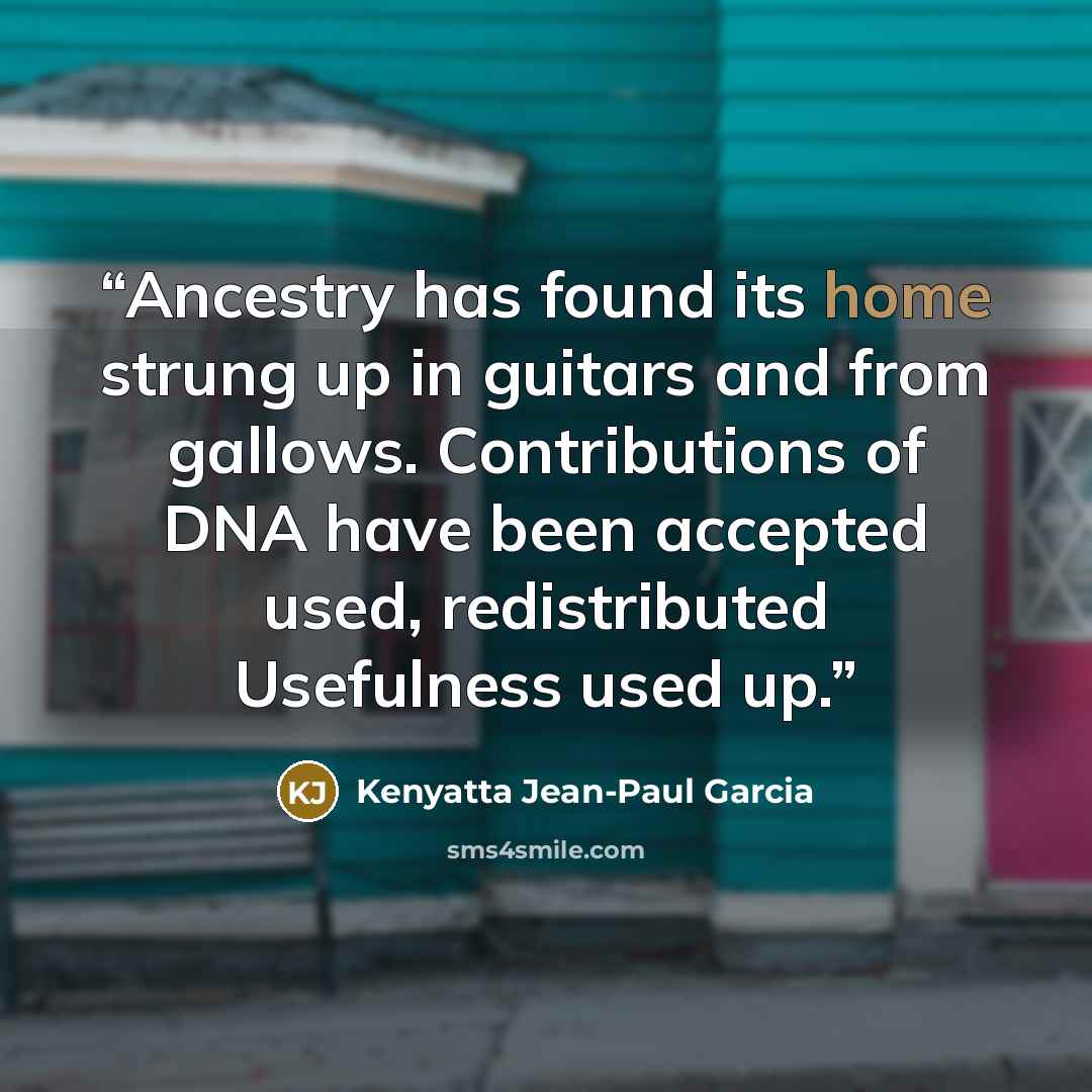 “Ancestry has found its home strung up in guitars and from gallows. Contributions of DNA have been accepted used, redistributed Usefulness used up.” quote by Kenyatta Jean-Paul Garcia