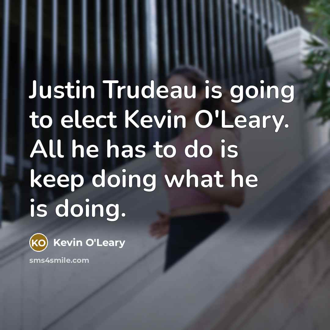 “Justin Trudeau is going to elect Kevin O'Leary. All he…” quote by Kevin O'Leary