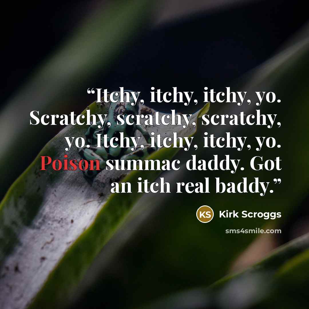 “Itchy, itchy, itchy, yo. Scratchy, scratchy, scratchy, yo. Itchy, itchy, itchy, yo. Poison summac daddy. Got an itch real baddy.” quote by Kirk Scroggs
