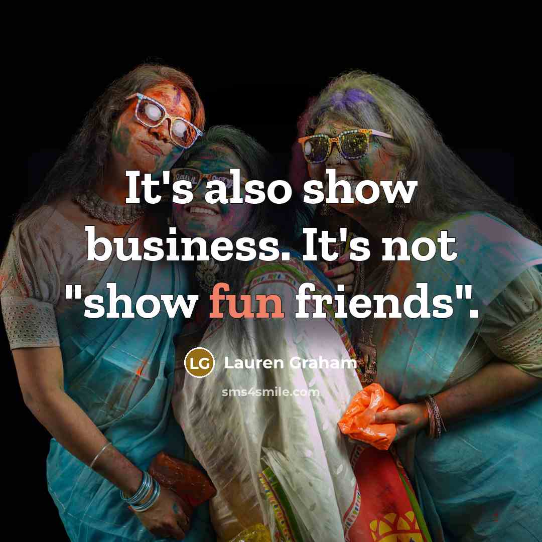 “It's also show business. It's not "show fun friends".…” quote by Lauren Graham
