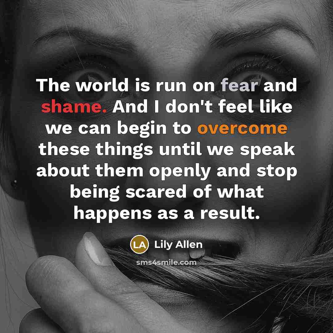 “The world is run on fear and shame. And I…” quote by Lily Allen