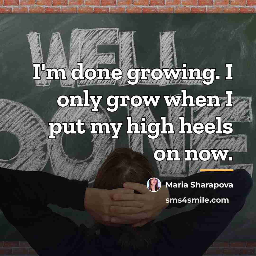 “I'm done growing. I only grow when I put my…” quote by Maria Sharapova