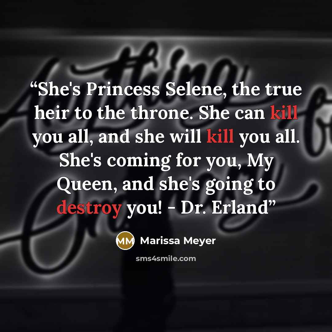 “She's Princess Selene, the true heir to the throne. She can kill you all, and she will kill you all. She's coming for you, My Queen, and she's going to destroy you! - Dr. Erland” quote by Marissa Meyer