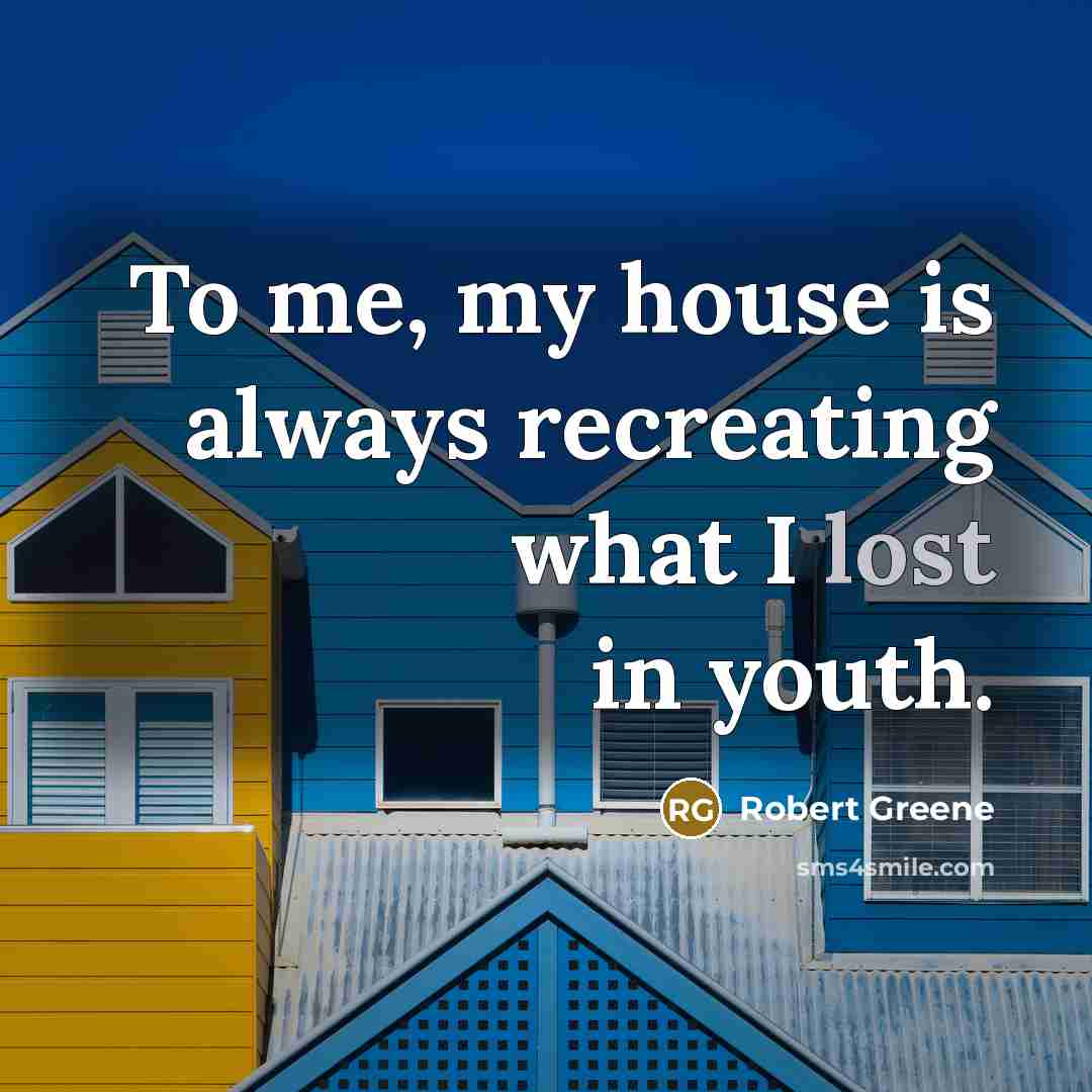 “To me, my house is always recreating what I lost…” quote by Robert Greene