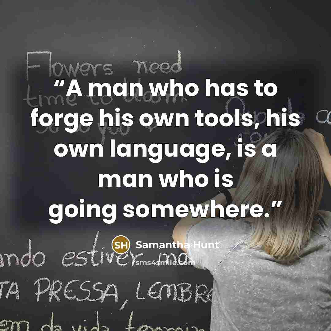 “A man who has to forge his own tools, his own language, is a man who is going somewhere.” quote by Samantha Hunt
