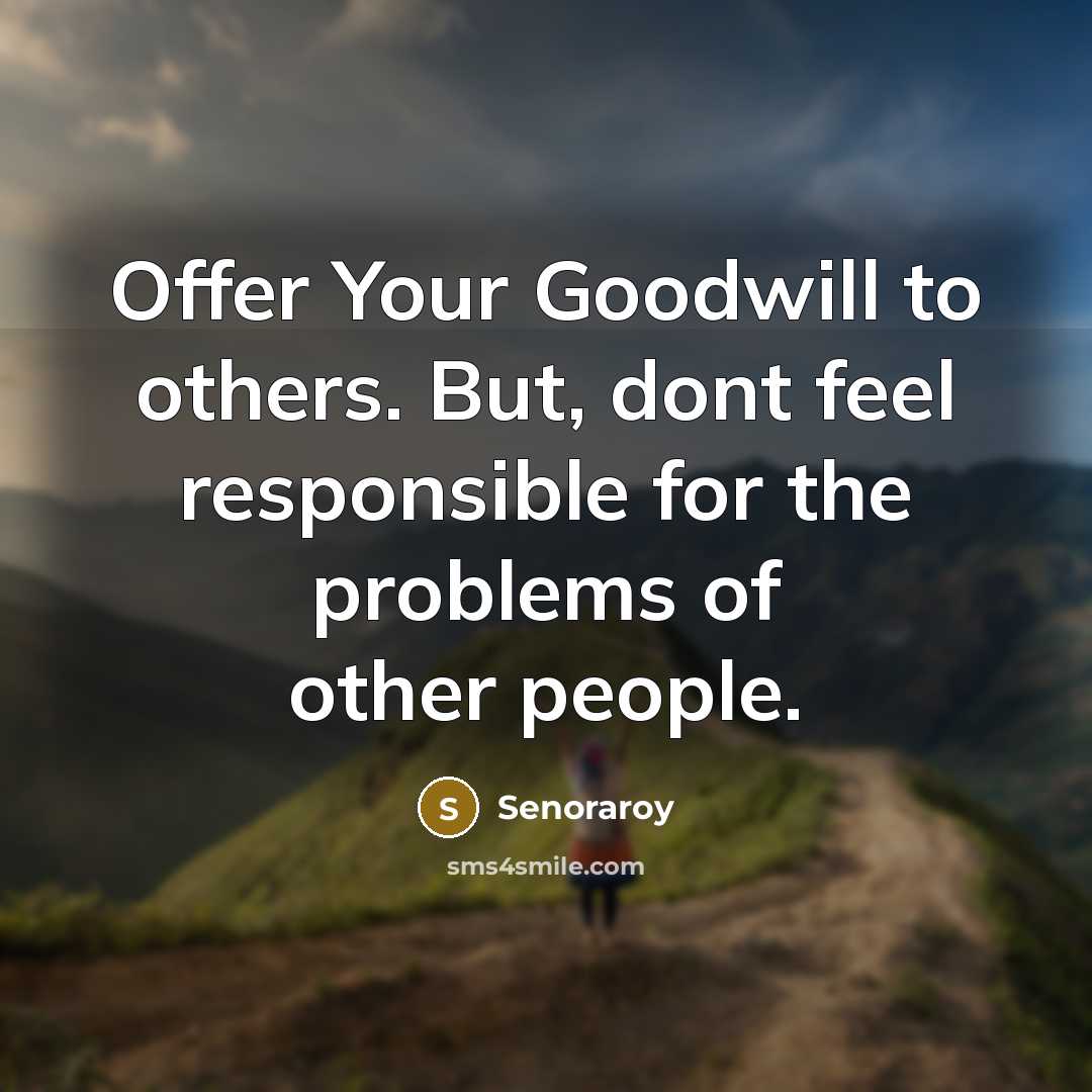 “Offer Your Goodwill to others. But, dont feel responsible for the problems of other people.” quote by Senoraroy