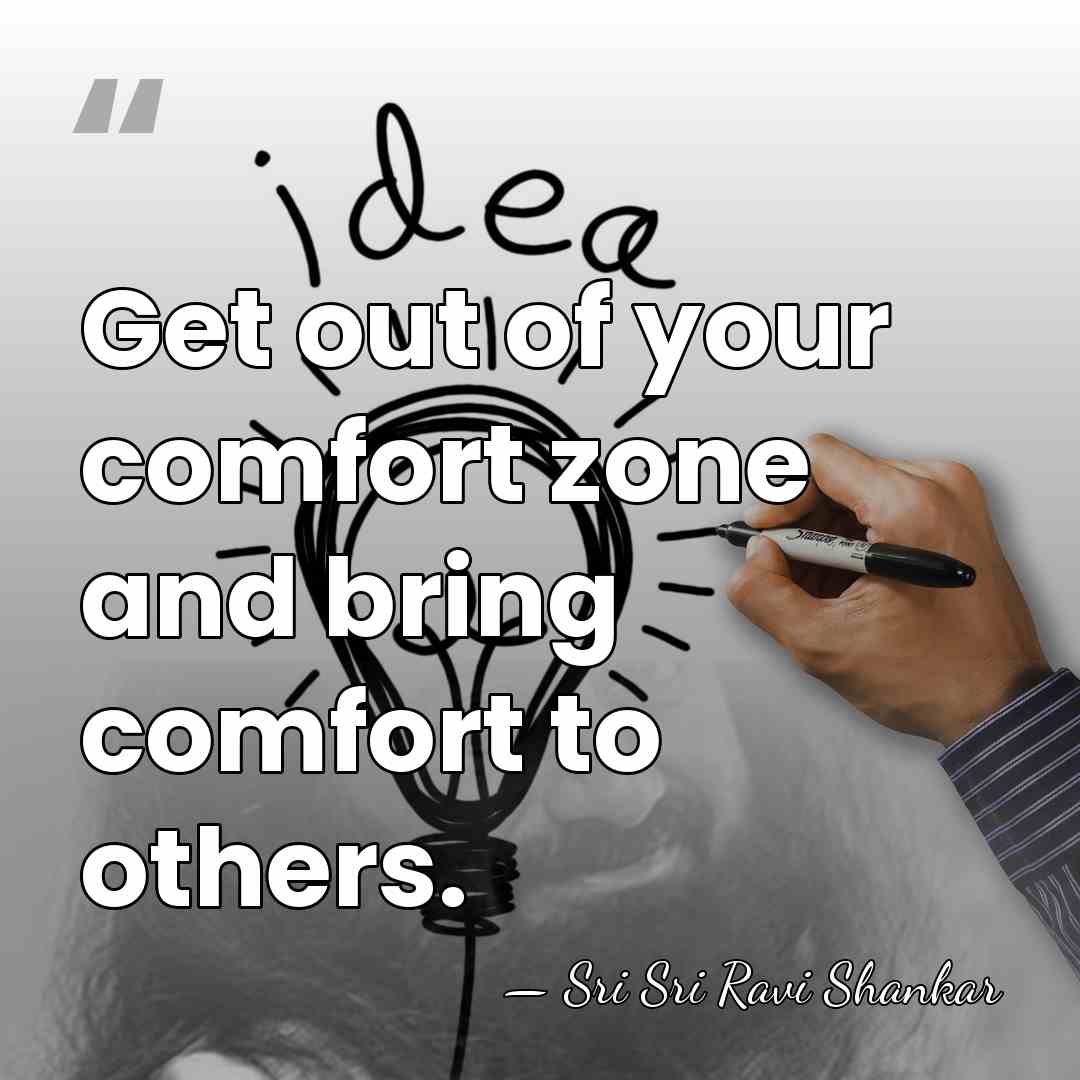 Get out of your comfort zone and bring comfort to others. - Sri Sri Ravi Shankar