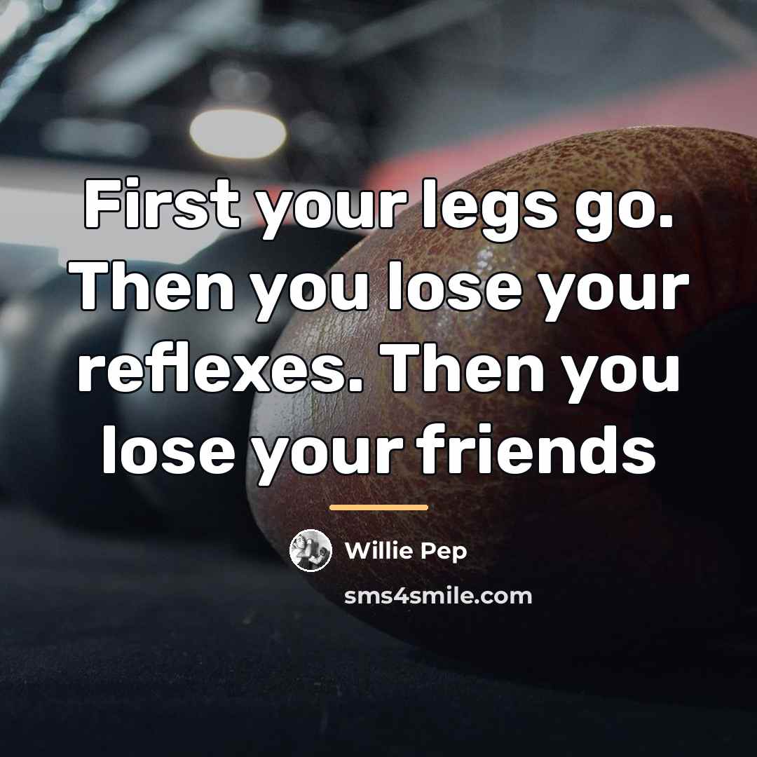“First your legs go. Then you lose your reflexes. Then…” quote by Willie Pep