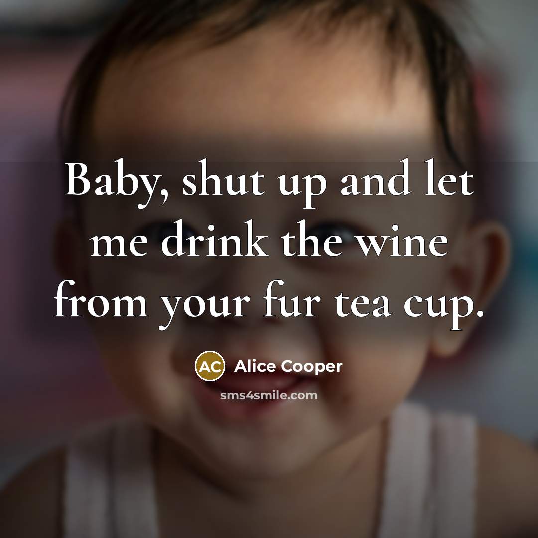 “Baby, shut up and let me drink the wine from…” quote by Alice Cooper